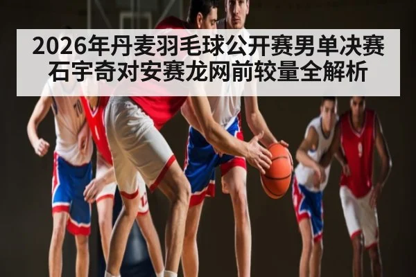 2026年丹麦羽毛球公开赛男单决赛石宇奇对安赛龙网前较量全解析（kaiyun）