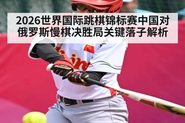 2026世界国际跳棋锦标赛中国对俄罗斯慢棋决胜局关键落子解析（kaiyun）