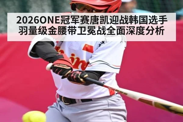 2026ONE冠军赛唐凯迎战韩国选手羽量级金腰带卫冕战全面深度分析（kaiyun）