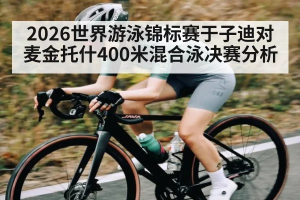 2026世界游泳锦标赛于子迪对麦金托什400米混合泳决赛分析（kaiyun）