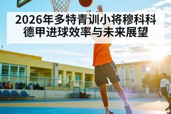 2026年多特青训小将穆科科德甲进球效率与未来展望