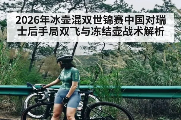 2026年冰壶混双世锦赛中国对瑞士后手局双飞与冻结壶战术解析