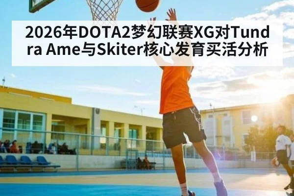 2026年DOTA2梦幻联赛XG对Tundra Ame与Skiter核心发育买活分析 - kaiyun