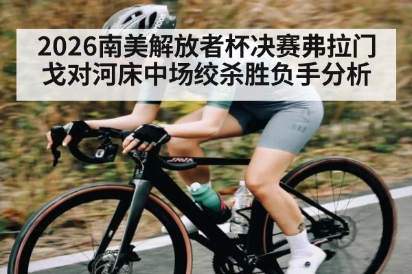 2026南美解放者杯决赛弗拉门戈对河床中场绞杀胜负手分析（kaiyun）