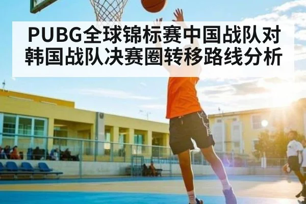 PUBG全球锦标赛中国战队对韩国战队决赛圈转移路线分析（kaiyun）