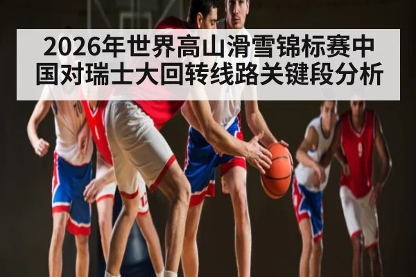 2026年世界高山滑雪锦标赛中国对瑞士大回转线路关键段分析（kaiyun）